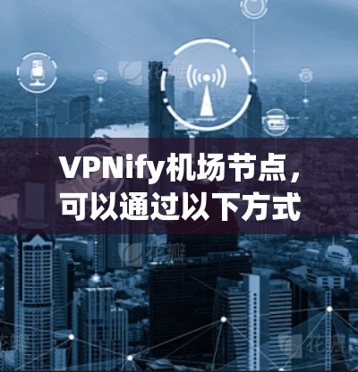 VPNify机场节点,可以通过以下方式帮助您高效访问机场网络资源 VPNify机场节点,可以通过以下方式帮助您高效访问机场网络资源