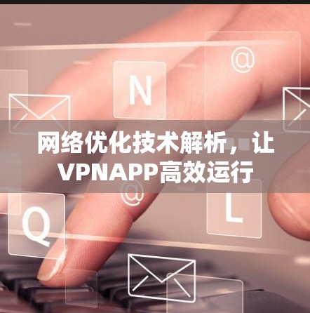网络优化技术解析,让VPNAPP高效运行 网络优化技术解析,让VPNAPP高效运行