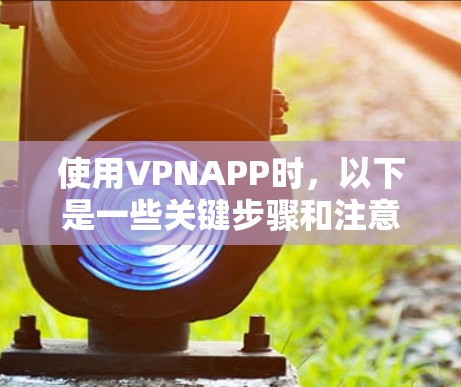 使用VPNAPP时,以下是一些关键步骤和注意事项 使用VPNAPP时,以下是一些关键步骤和注意事项