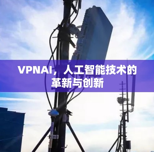 VPNAI,人工智能技术的革新与创新 VPNAI,人工智能技术的革新与创新