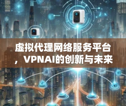 虚拟代理网络服务平台,VPNAI的创新与未来展望 虚拟代理网络服务平台,VPNAI的创新与未来展望