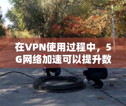 在VPN使用过程中,5G网络加速可以提升数据传输速度,但需要综合考虑安全性和数据隐私。以下是如何在VPN中使用5G网络加速的具体步骤 在VPN使用过程中,5G网络加速可以提升数据传输速度,但需要综合考虑安全性和数据隐私。以下是如何在VPN中使用5G网络加速的具体步骤