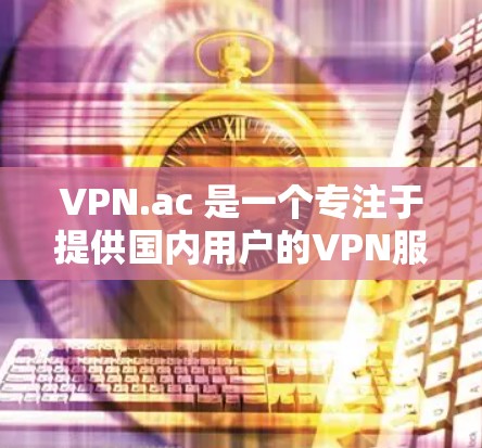 VPN.ac 是一个专注于提供国内用户的VPN服务的网站。如果你对 VPN(虚拟网络)服务感兴趣,VPN.ac 可以是一个不错的选择。以下是关于 VPN.ac 的一些关键信息 VPN.ac 是一个专注于提供国内用户的VPN服务的网站。如果你对 VPN(虚拟网络)服务感兴趣,VPN.ac 可以是一个不错的选择。以下是关于 VPN.ac 的一些关键信息