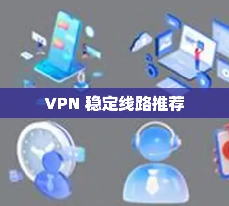 VPN 稳定线路推荐 VPN 稳定线路推荐