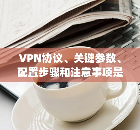VPN协议、关键参数、配置步骤和注意事项是作为VPN使用的基础知识。以下是一个详细的Step-by-Step指南,帮助你系统地学习如何使用VPN VPN协议、关键参数、配置步骤和注意事项是作为VPN使用的基础知识。以下是一个详细的Step-by-Step指南,帮助你系统地学习如何使用VPN