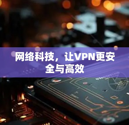 网络科技,让VPN更安全与高效 网络科技,让VPN更安全与高效