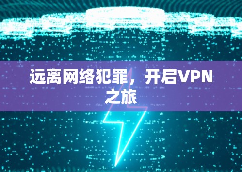 远离网络犯罪,开启VPN之旅 远离网络犯罪,开启VPN之旅