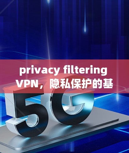 privacy filtering VPN,隐私保护的基石 privacy filtering VPN,隐私保护的基石