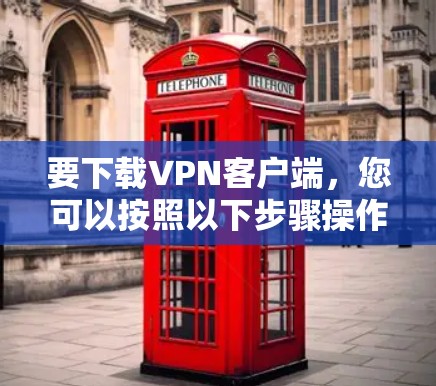要下载VPN客户端,您可以按照以下步骤操作 要下载VPN客户端,您可以按照以下步骤操作