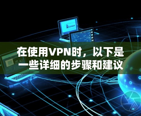 在使用VPN时,以下是一些详细的步骤和建议 在使用VPN时,以下是一些详细的步骤和建议