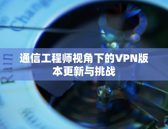 通信工程师视角下的VPN版本更新与挑战 通信工程师视角下的VPN版本更新与挑战