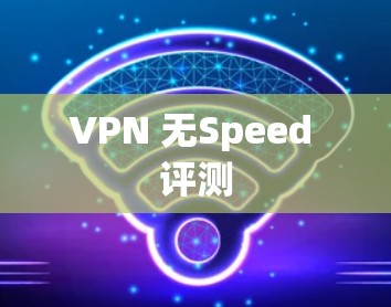 VPN 无Speed 评测 VPN 无Speed 评测