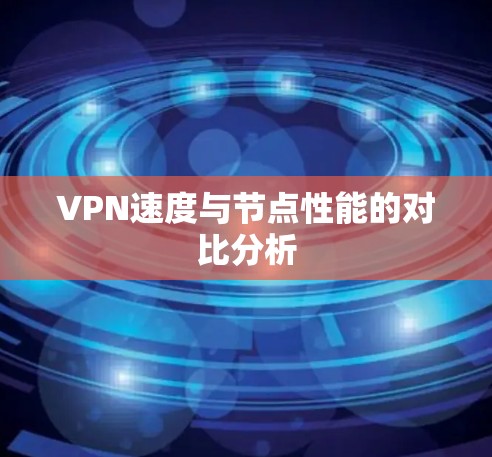 VPN速度与节点性能的对比分析 VPN速度与节点性能的对比分析