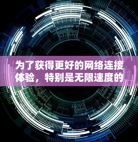 为了获得更好的网络连接体验，特别是无限速度的设置，您可以按照以下步骤进行