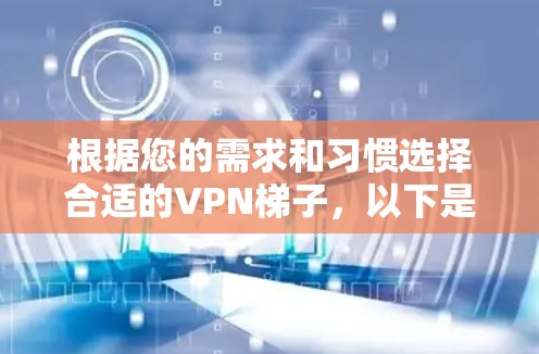 根据您的需求和习惯选择合适的VPN<strong>梯子</strong>，以下是详细的策略和推荐
