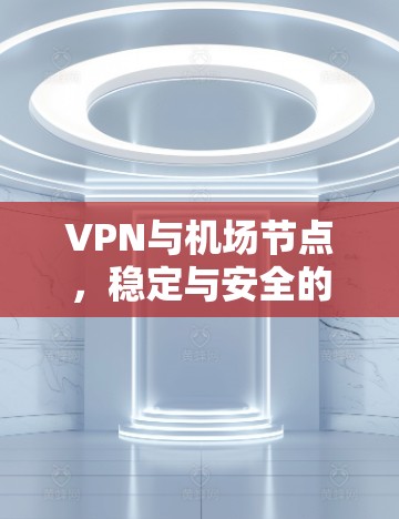 VPN与机场节点,稳定与安全的双刃剑 VPN与机场节点,稳定与安全的双刃剑