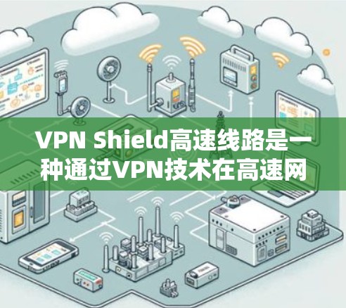 VPN Shield高速线路是一种通过VPN技术在高速网络上保护数据传输的安全方式。以下是关于这一技术的详细分析 VPN Shield高速线路是一种通过VPN技术在高速网络上保护数据传输的安全方式。以下是关于这一技术的详细分析