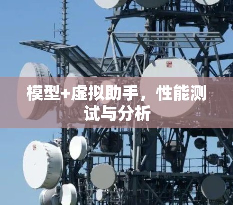模型+虚拟助手,性能测试与分析 模型+虚拟助手,性能测试与分析