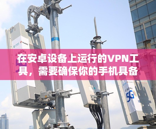 在安卓设备上运行的VPN工具，需要确保你的手机具备相应的功能支持，如足够的DNS服务、用户权限设置以及系统的安全设置。以下是一些在安卓环境下适合的VPN工具