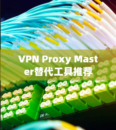 VPN Proxy Master替代工具推荐 VPN Proxy Master替代工具推荐