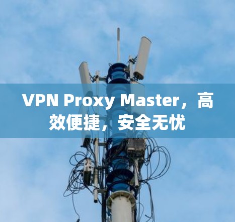 VPN Proxy Master,高效便捷,安全无忧 VPN Proxy Master,高效便捷,安全无忧