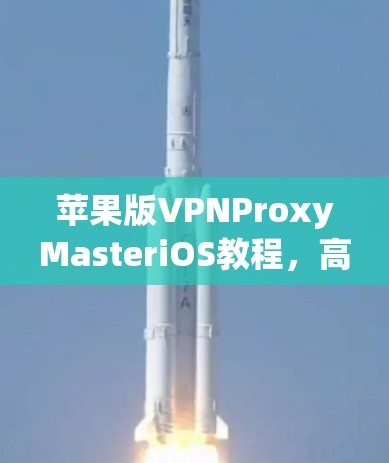 苹果版VPNProxyMasteriOS教程,高效配置与安全防护 苹果版VPNProxyMasteriOS教程,高效配置与安全防护
