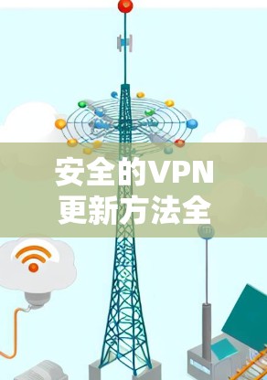 安全的VPN更新方法全解析 安全的VPN更新方法全解析