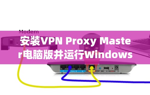 安装VPN Proxy Master电脑版并运行Windows系统需要遵循以下步骤,确保顺利完成 安装VPN Proxy Master电脑版并运行Windows系统需要遵循以下步骤,确保顺利完成
