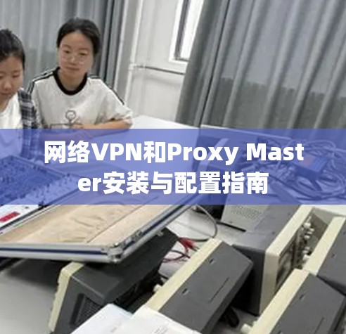 网络VPN和Proxy Master安装与配置指南 网络VPN和Proxy Master安装与配置指南