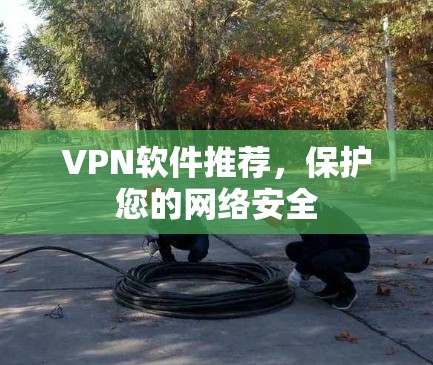 VPN软件推荐，保护您的网络安全