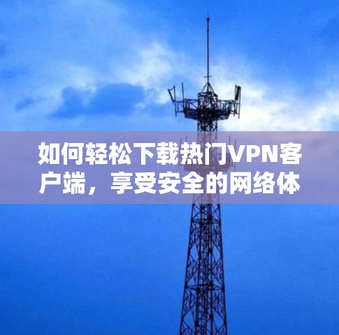 如何轻松下载热门VPN客户端,享受安全的网络体验 如何轻松下载热门VPN客户端,享受安全的网络体验