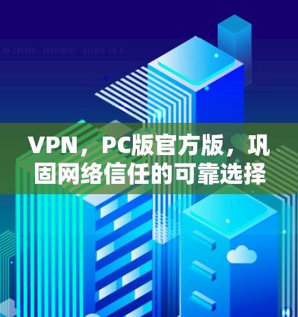 VPN,PC版官方版,巩固网络信任的可靠选择 VPN,PC版官方版,巩固网络信任的可靠选择