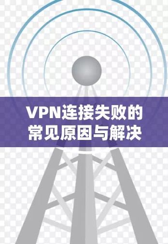 VPN连接失败的常见原因与解决方案 VPN连接失败的常见原因与解决方案