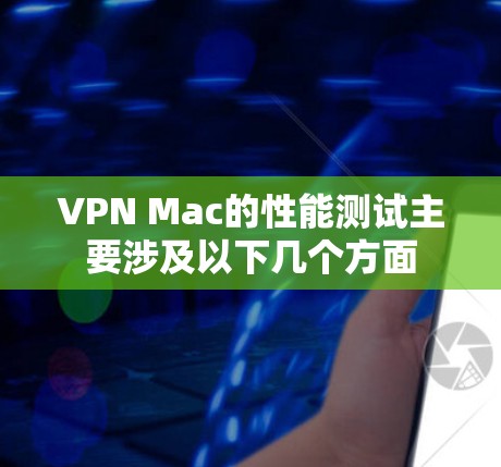 VPN Mac的性能测试主要涉及以下几个方面 VPN Mac的性能测试主要涉及以下几个方面