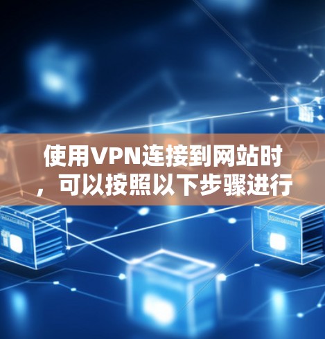 使用VPN连接到网站时,可以按照以下步骤进行 使用VPN连接到网站时,可以按照以下步骤进行