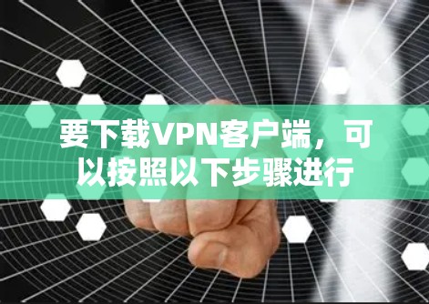 要下载VPN客户端,可以按照以下步骤进行 要下载VPN客户端,可以按照以下步骤进行