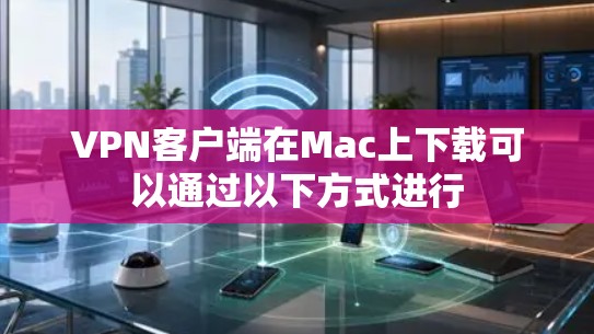 VPN客户端在Mac上下载可以通过以下方式进行 VPN客户端在Mac上下载可以通过以下方式进行