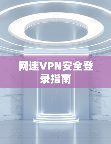 网速VPN安全登录指南 网速VPN安全登录指南