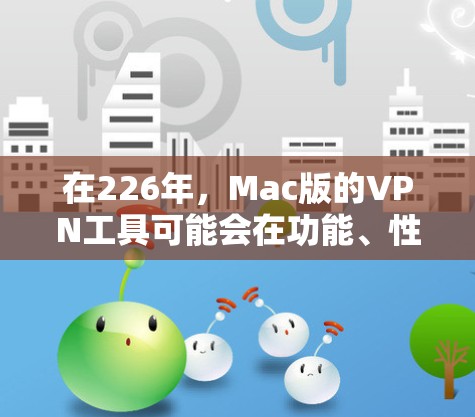 在226年,Mac版的VPN工具可能会在功能、性能和安全性方面都有显著提升,以满足用户的需求。以下是226年Mac版VPN的可能特点 在226年,Mac版的VPN工具可能会在功能、性能和安全性方面都有显著提升,以满足用户的需求。以下是226年Mac版VPN的可能特点