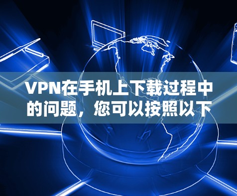 VPN在手机上下载过程中的问题，您可以按照以下步骤进行