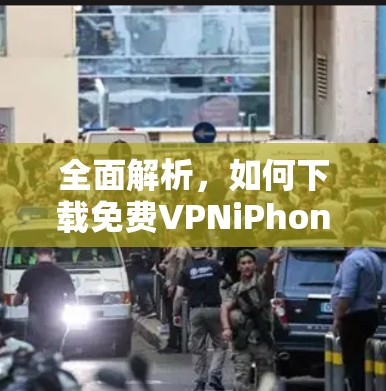 全面解析,如何下载免费VPNiPhone,满足你的隐私需求 全面解析,如何下载免费VPNiPhone,满足你的隐私需求