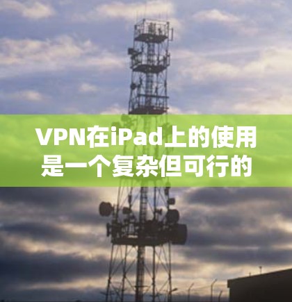 VPN在iPad上的使用是一个复杂但可行的项目,虽然挑战较多,但通过以下步骤可以有效地实现 VPN在iPad上的使用是一个复杂但可行的项目,虽然挑战较多,但通过以下步骤可以有效地实现