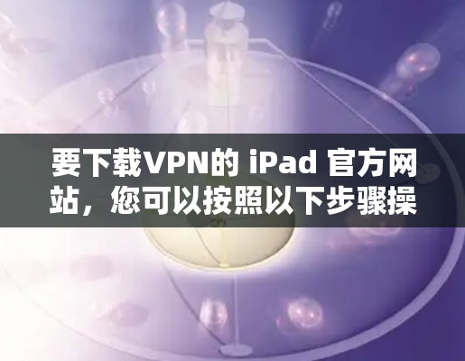 要下载VPN的 iPad 官方网站，您可以按照以下步骤操作