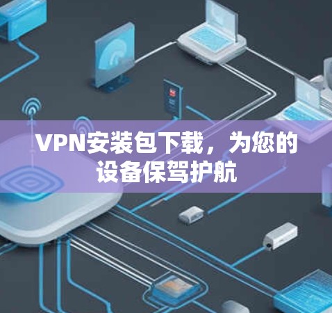 VPN安装包下载,为您的设备保驾护航 VPN安装包下载,为您的设备保驾护航