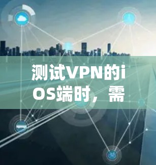 测试VPN的iOS端时,需要遵循以下步骤,确保配置正确无误 测试VPN的iOS端时,需要遵循以下步骤,确保配置正确无误