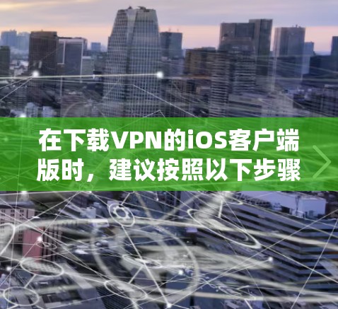 在下载VPN的iOS客户端版时,建议按照以下步骤进行 在下载VPN的iOS客户端版时,建议按照以下步骤进行