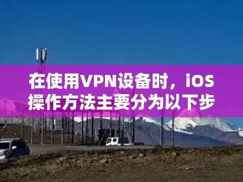 在使用VPN设备时,iOS操作方法主要分为以下步骤 在使用VPN设备时,iOS操作方法主要分为以下步骤