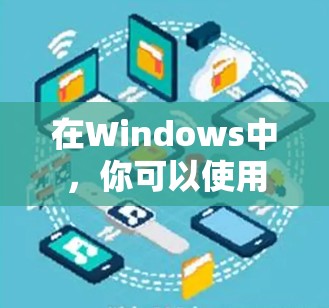 在Windows中，你可以使用以下几种VPN客户端来连接本地电脑到远程服务器或设备。以下是一些推荐的软件及其功能