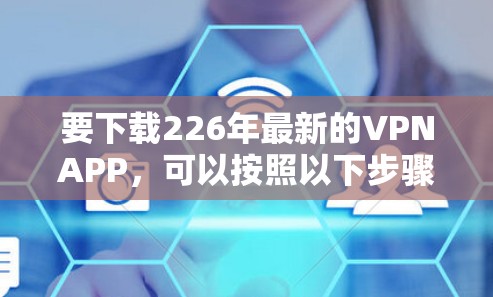 要下载226年最新的VPNAPP,可以按照以下步骤进行 要下载226年最新的VPNAPP,可以按照以下步骤进行