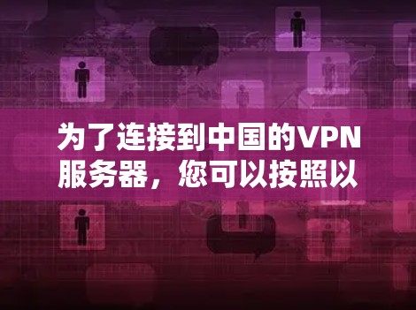 为了连接到中国的VPN服务器,您可以按照以下步骤操作 为了连接到中国的VPN服务器,您可以按照以下步骤操作